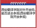 西安翻译学院对外开放吗，能否进去参观(西安翻译学院开放参观)