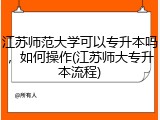 江苏师范大学可以专升本吗，如何操作(江苏师大专升本流程)