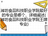 潍坊食品科技职业学院最好的专业是哪个，详细阐述(潍坊食品科技职业学院王牌专业)