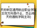 天府新区通用航空职业学院主攻方向是什么，怎么样(天府通航学院主攻)