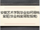 安徽艺术学院毕业如何调档案呢(毕业档案调取指南)