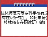 桂林师范高等专科学校有没有在职研究生，如何申请(桂林师专在职读研申请)