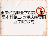 重庆经贸职业学院是一本还是本科第二批(重庆经贸职业学院批次)