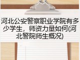 河北公安警察职业学院有多少学生，师资力量如何(河北警院师生概况)