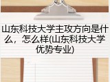 山东科技大学主攻方向是什么，怎么样(山东科技大学优势专业)