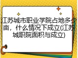 江苏城市职业学院占地多少亩，什么情况下成立(江苏城职院面积与成立)