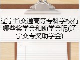 辽宁省交通高等专科学校有哪些奖学金和助学金呢(辽宁交专奖助学金)