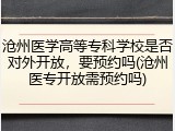 沧州医学高等专科学校是否对外开放，要预约吗(沧州医专开放需预约吗)