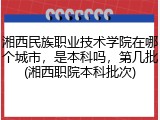 湘西民族职业技术学院在哪个城市，是本科吗，第几批(湘西职院本科批次)