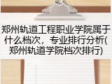 郑州轨道工程职业学院属于什么档次，专业排行分析(郑州轨道学院档次排行)