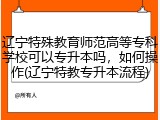 辽宁特殊教育师范高等专科学校可以专升本吗，如何操作(辽宁特教专升本流程)
