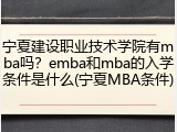 宁夏建设职业技术学院有mba吗？emba和mba的入学条件是什么(宁夏MBA条件)