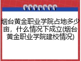 烟台黄金职业学院占地多少亩，什么情况下成立(烟台黄金职业学院建校情况)