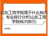 山东工商学院属于什么档次，专业排行分析(山东工商学院档次排行)