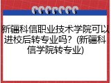 新疆科信职业技术学院可以进校后转专业吗？(新疆科信学院转专业)