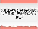 长春医学高等专科学校的校庆日是哪一天(长春医专校庆日)