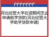 河北经贸大学在读期间怎么申请助学贷款(河北经贸大学助学贷款申请)