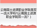 云南国土资源职业学院是双一流大学吗?(云南国土资源职业学院双一流？)