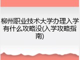 柳州职业技术大学办理入学有什么攻略没(入学攻略指南)