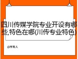 四川传媒学院专业开设有哪些,特色在哪(川传专业特色)