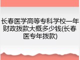 长春医学高等专科学校一年财政拨款大概多少钱(长春医专年拨款)