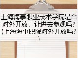 上海海事职业技术学院是否对外开放，让进去参观吗？(上海海事职院对外开放吗？)