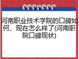 河南职业技术学院的口碑如何，现在怎么样了(河南职院口碑现状)
