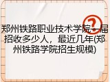 郑州铁路职业技术学院一届招收多少人，最近几年(郑州铁路学院招生规模)