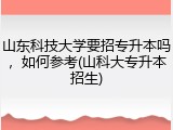 山东科技大学要招专升本吗，如何参考(山科大专升本招生)