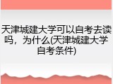 天津城建大学可以自考去读吗，为什么(天津城建大学自考条件)