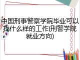 中国刑事警察学院毕业可以找什么样的工作(刑警学院就业方向)