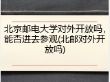 北京邮电大学对外开放吗，能否进去参观(北邮对外开放吗)