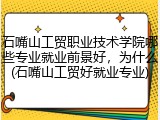 石嘴山工贸职业技术学院哪些专业就业前景好，为什么(石嘴山工贸好就业专业)