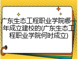 广东生态工程职业学院哪一年成立建校的(广东生态工程职业学院何时成立)