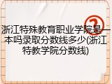 浙江特殊教育职业学院是一本吗录取分数线多少(浙江特教学院分数线)