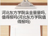 河北东方学院含金量量吗，值得报吗(河北东方学院值得报吗)