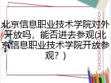 北京信息职业技术学院对外开放吗，能否进去参观(北京信息职业技术学院开放参观？)
