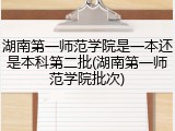 湖南第一师范学院是一本还是本科第二批(湖南第一师范学院批次)