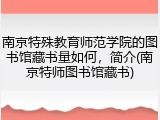 南京特殊教育师范学院的图书馆藏书量如何，简介(南京特师图书馆藏书)