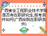 广西安全工程职业技术学院是否有在职研究生,报考条件如何(广西安院在职研条件)