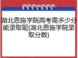 湖北恩施学院高考需多少分能录取呢(湖北恩施学院录取分数)