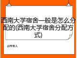 西南大学宿舍一般是怎么分配的(西南大学宿舍分配方式)