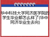 华中科技大学同济医学院的学生毕业都怎么样了(华中同济毕业生去向)