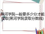 黑河学院一般要多少分才能录取(黑河学院录取分数线)