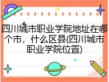 四川城市职业学院地址在哪个市，什么区县(四川城市职业学院位置)