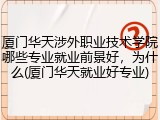 厦门华天涉外职业技术学院哪些专业就业前景好，为什么(厦门华天就业好专业)