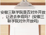 安徽三联学院是否对外开放，让进去参观吗？(安徽三联学院对外开放吗)