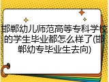 邯郸幼儿师范高等专科学校的学生毕业都怎么样了(邯郸幼专毕业生去向)