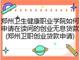 郑州卫生健康职业学院如何申请在读间的创业无息贷款(郑州卫职创业贷款申请)