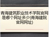 青海建筑职业技术学院官网是哪个网址多少(青海建院官网网址)
